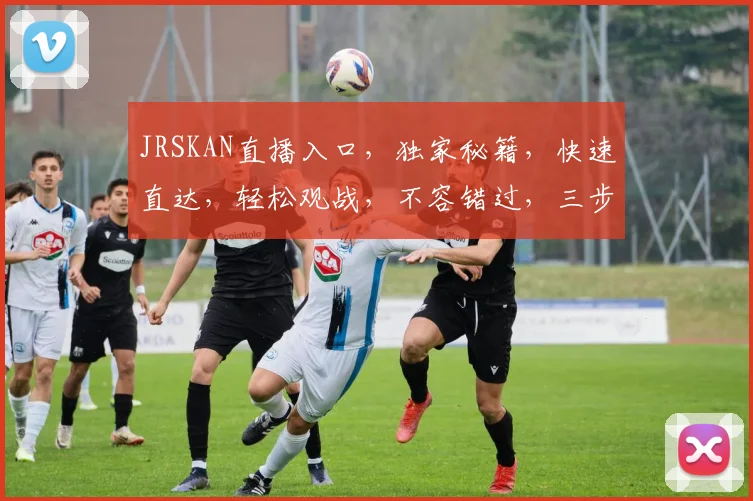 JRSKAN直播入口，独家秘籍，快速直达，轻松观战，不容错过，三步即可进入
