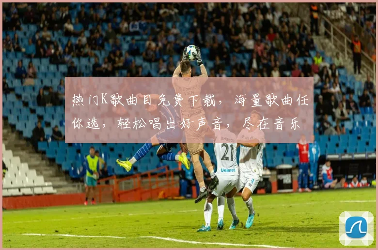 热门K歌曲目免费下载，海量歌曲任你选，轻松唱出好声音，尽在音乐盛宴