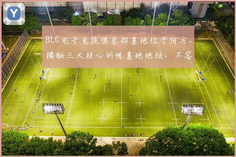 BLG电子竞技俱乐部基地位于何方，揭秘三大核心训练基地地址，不容错过