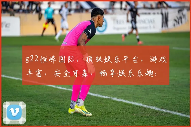 g22恒峰国际，顶级娱乐平台，游戏丰富，安全可靠，畅享娱乐乐趣，诚邀您体验