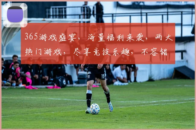 365游戏盛宴，海量福利来袭，两大热门游戏，尽享竞技乐趣，不容错过