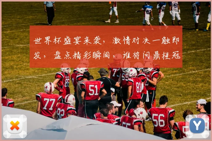 世界杯盛宴来袭，激情对决一触即发，盘点精彩瞬间，谁将问鼎桂冠
