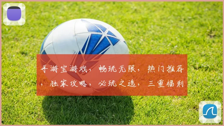手游宝游戏，畅玩无限，热门推荐，独家攻略，必玩之选，三重福利