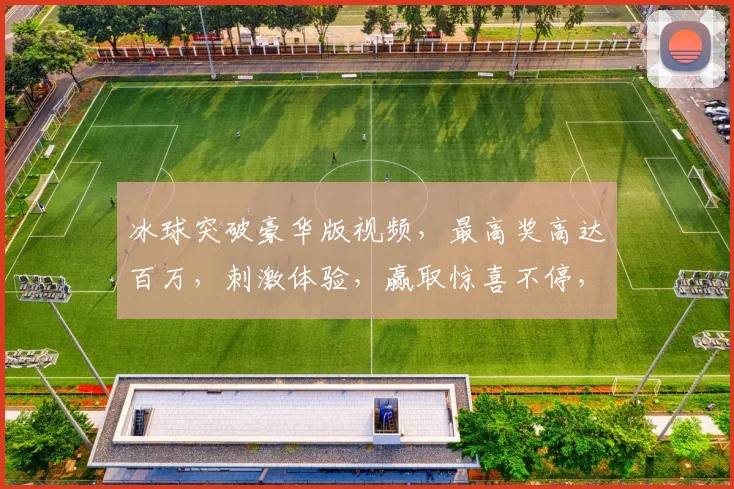 冰球突破豪华版视频，最高奖高达百万，刺激体验，赢取惊喜不停，惊喜连连，快来挑战