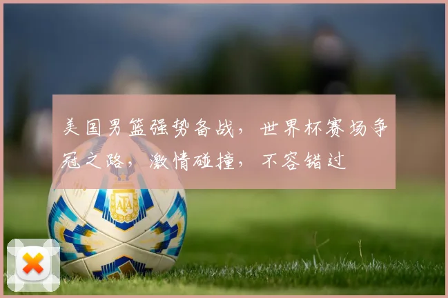 美国男篮强势备战，世界杯赛场争冠之路，激情碰撞，不容错过