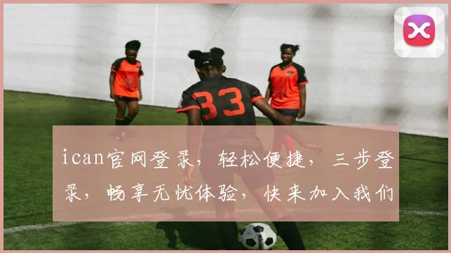 ican官网登录，轻松便捷，三步登录，畅享无忧体验，快来加入我们