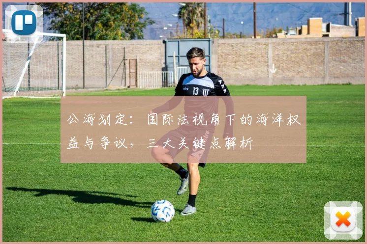 公海划定：国际法视角下的海洋权益与争议，三大关键点解析
