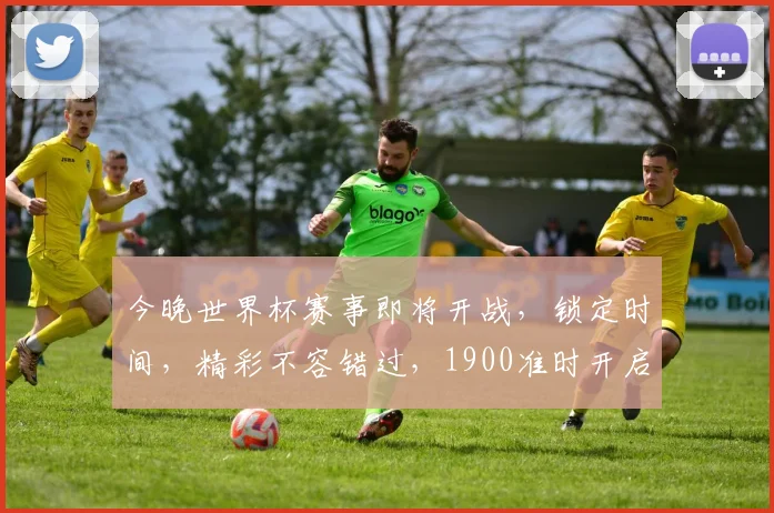 今晚世界杯赛事即将开战，锁定时间，精彩不容错过，1900准时开启