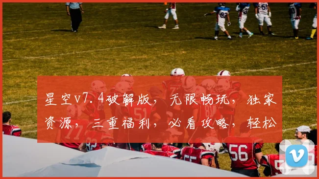 星空v7.4破解版，无限畅玩，独家资源，三重福利，必看攻略，轻松解锁
