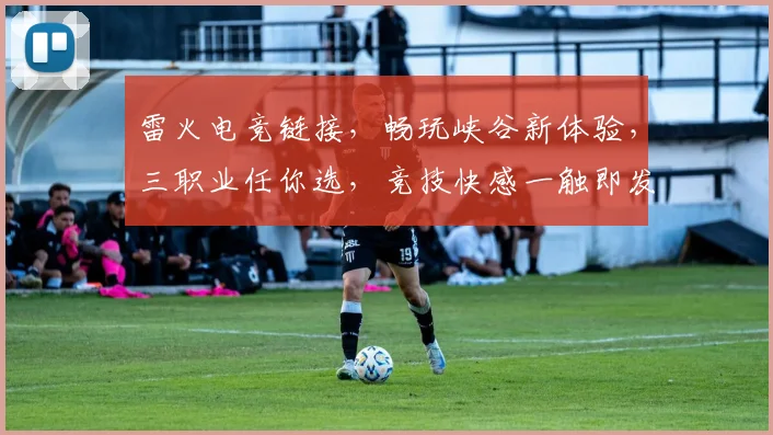 雷火电竞链接，畅玩峡谷新体验，三职业任你选，竞技快感一触即发，等你来战