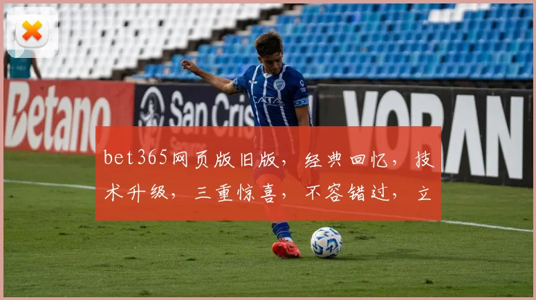 bet365网页版旧版，经典回忆，技术升级，三重惊喜，不容错过，立即体验