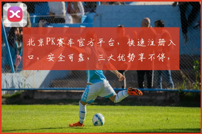 北京PK赛车官方平台，快速注册入口，安全可靠，三大优势享不停，立即体验