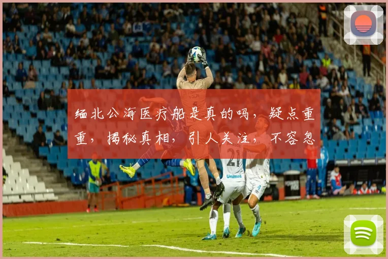 缅北公海医疗船是真的吗，疑点重重，揭秘真相，引人关注，不容忽视，引发热议。