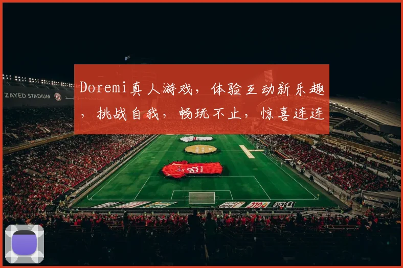 Doremi真人游戏，体验互动新乐趣，挑战自我，畅玩不止，惊喜连连