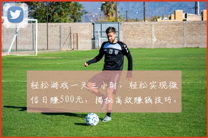 轻松游戏一天三小时，轻松实现微信日赚500元，揭秘高效赚钱技巧，不容错过