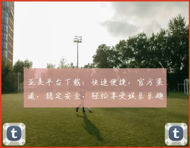 亚美平台下载，快速便捷，官方渠道，稳定安全，轻松享受娱乐乐趣，不容错过