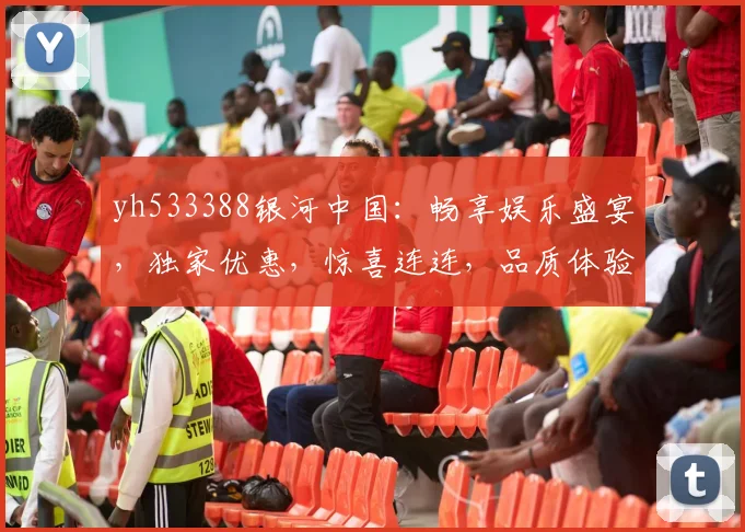 yh533388银河中国：畅享娱乐盛宴，独家优惠，惊喜连连，品质体验，尊享不凡